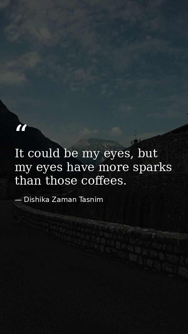 It could be my eyes, but my eyes have more sparks than those coffees. — Dishika Zaman Tasnim