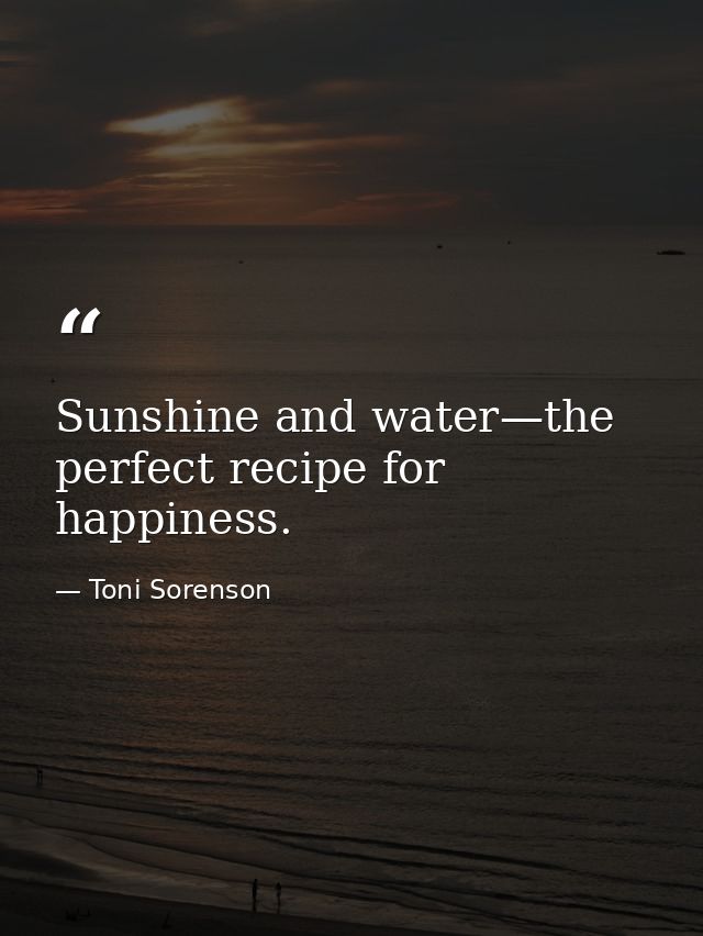 Sunshine and water—the perfect recipe for happiness. — Toni Sorenson