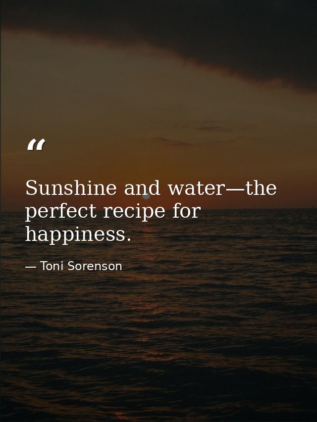 Sunshine and water—the perfect recipe for happiness. — Toni Sorenson
