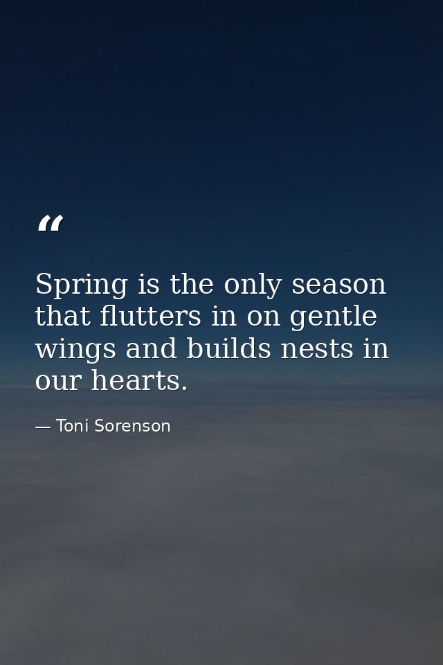 Spring is the only season that flutters in on gentle wings and builds nests in our hearts. — Toni Sorenson