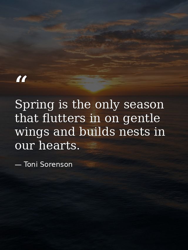 Spring is the only season that flutters in on gentle wings and builds nests in our hearts. — Toni Sorenson