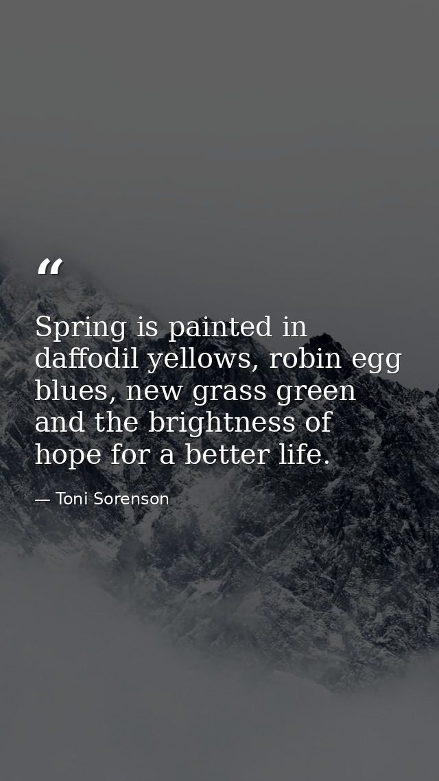 Spring is painted in daffodil yellows, robin egg blues, new grass green and the brightness of hope for a better life. — Toni Sorenson