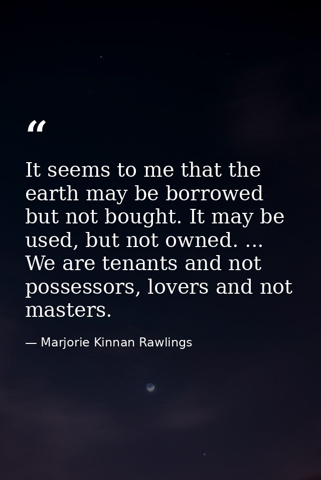 It seems to me that the earth may be borrowed but not bought. It may be used, but not owned. ... We are tenants and not  — Marjorie Kinnan Rawlings