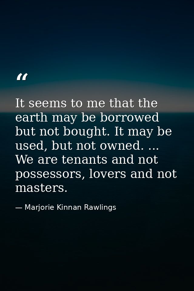 It seems to me that the earth may be borrowed but not bought. It may be used, but not owned. ... We are tenants and not  — Marjorie Kinnan Rawlings