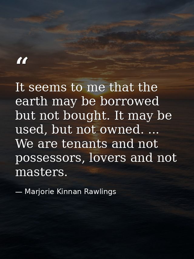 It seems to me that the earth may be borrowed but not bought. It may be used, but not owned. ... We are tenants and not  — Marjorie Kinnan Rawlings