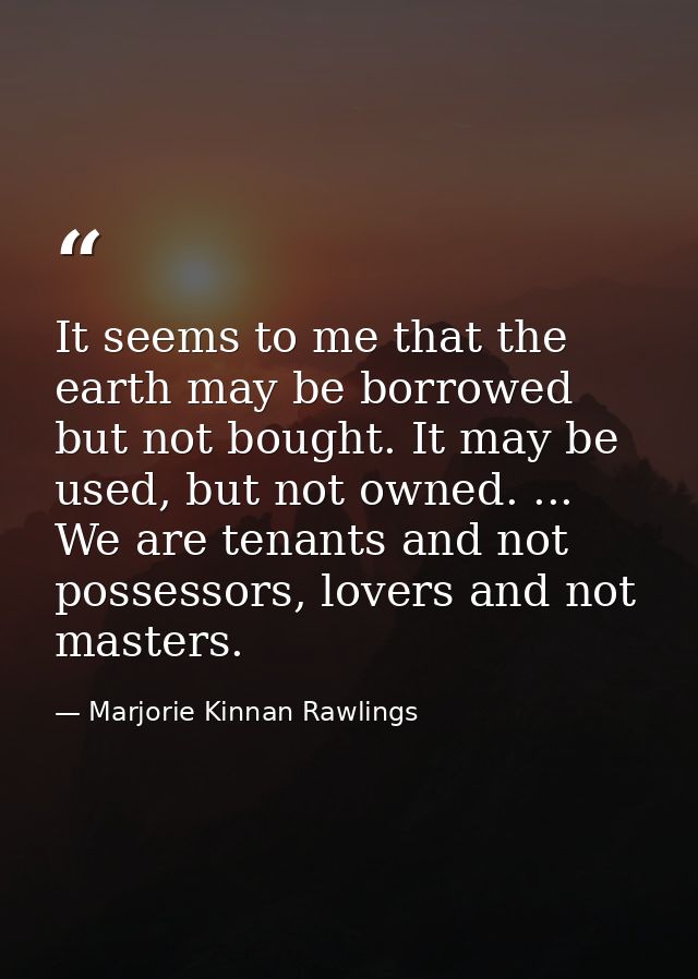 It seems to me that the earth may be borrowed but not bought. It may be used, but not owned. ... We are tenants and not  — Marjorie Kinnan Rawlings