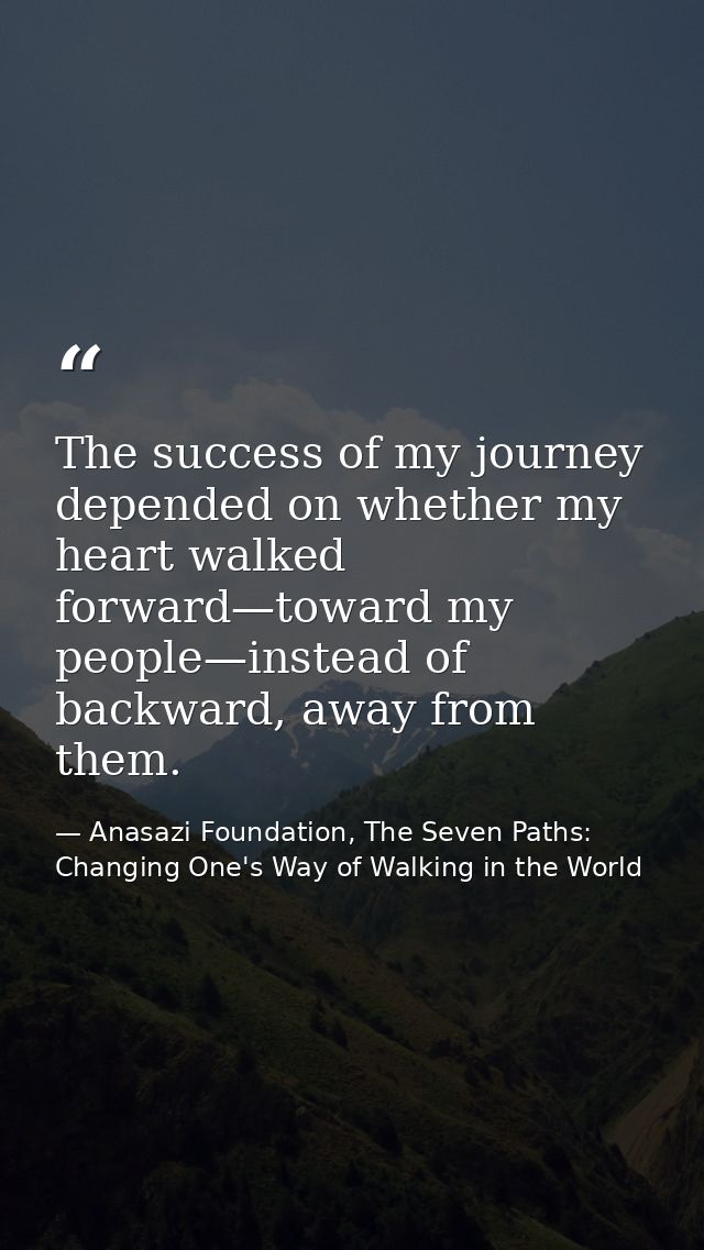 The success of my journey depended on whether my heart walked forward—toward my people—instead of backward, away from th — Anasazi Foundation, The Seven Paths: Changing One's Way of Walking in the World