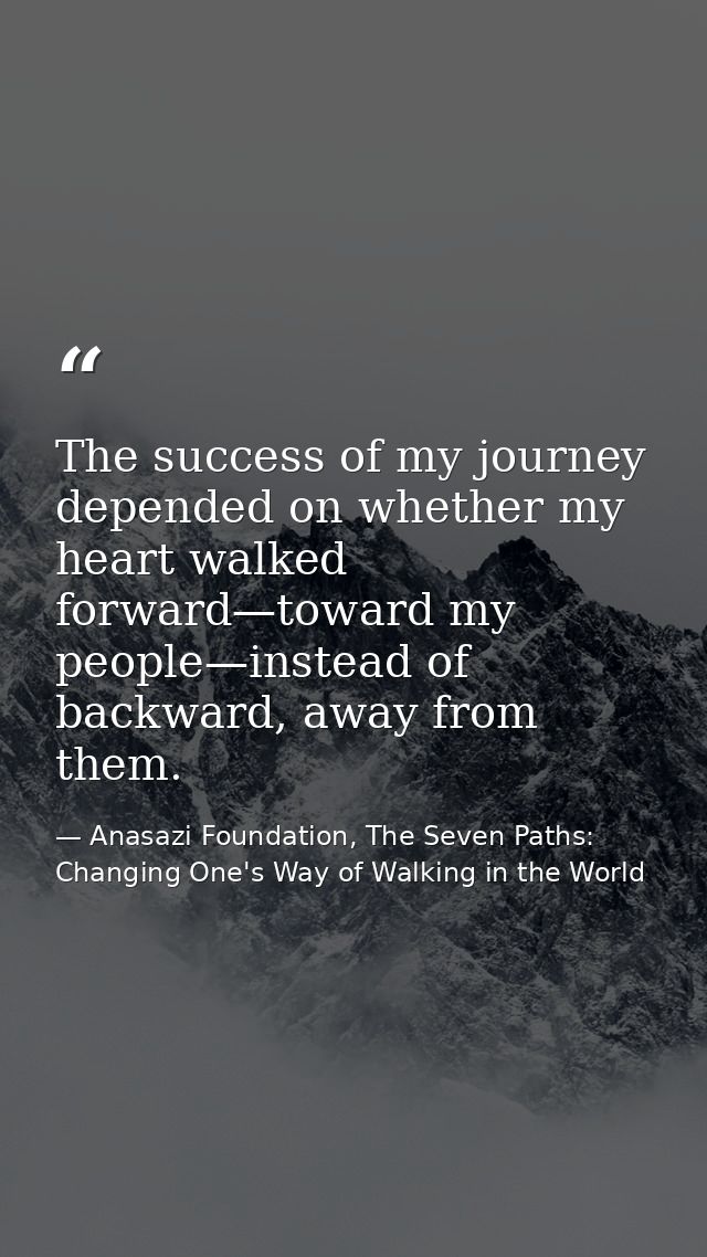 The success of my journey depended on whether my heart walked forward—toward my people—instead of backward, away from th — Anasazi Foundation, The Seven Paths: Changing One's Way of Walking in the World