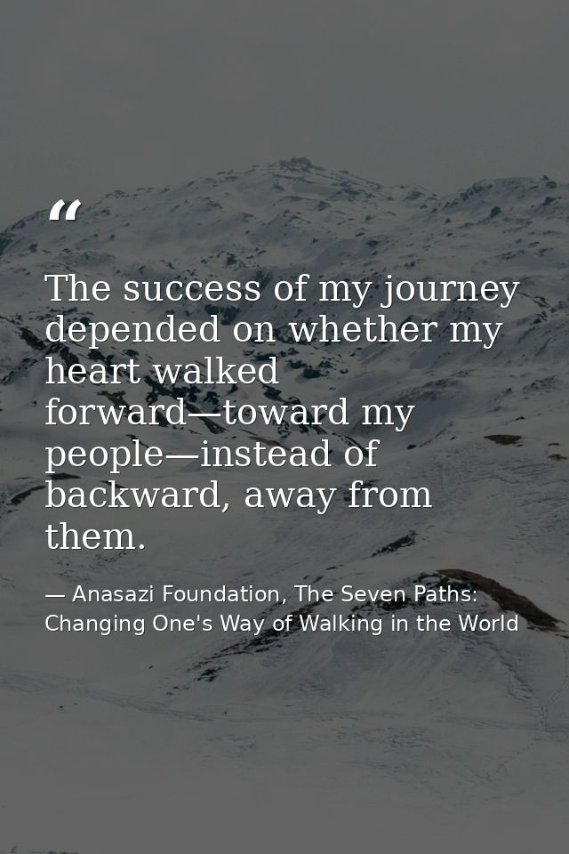 The success of my journey depended on whether my heart walked forward—toward my people—instead of backward, away from th — Anasazi Foundation, The Seven Paths: Changing One's Way of Walking in the World