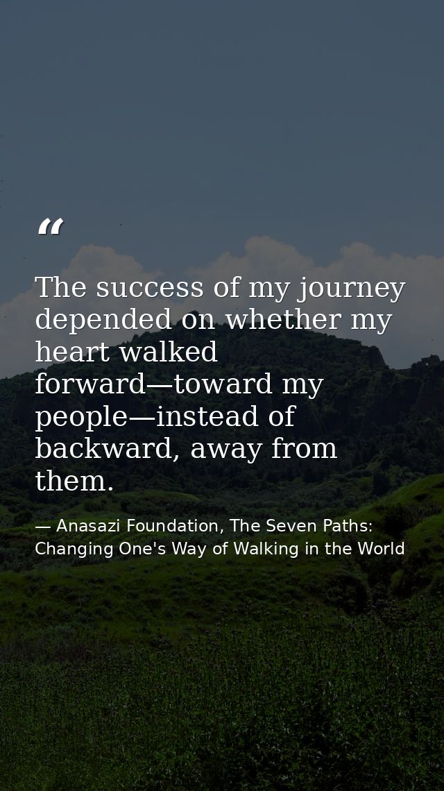 The success of my journey depended on whether my heart walked forward—toward my people—instead of backward, away from th — Anasazi Foundation, The Seven Paths: Changing One's Way of Walking in the World