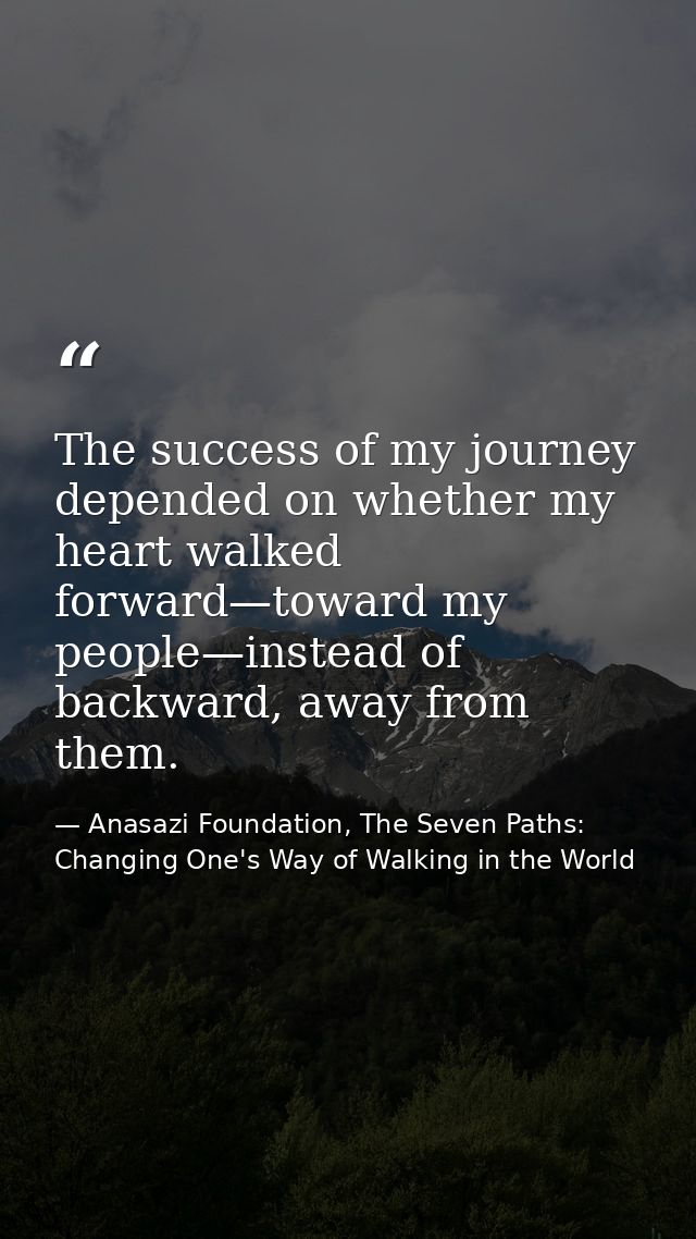 The success of my journey depended on whether my heart walked forward—toward my people—instead of backward, away from th — Anasazi Foundation, The Seven Paths: Changing One's Way of Walking in the World
