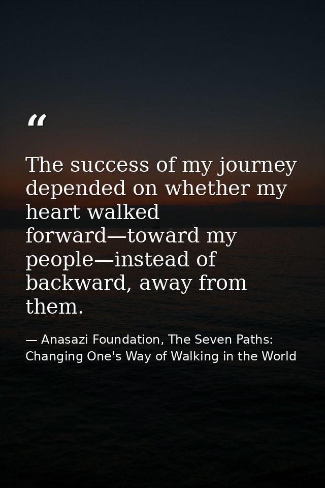 The success of my journey depended on whether my heart walked forward—toward my people—instead of backward, away from th — Anasazi Foundation, The Seven Paths: Changing One's Way of Walking in the World