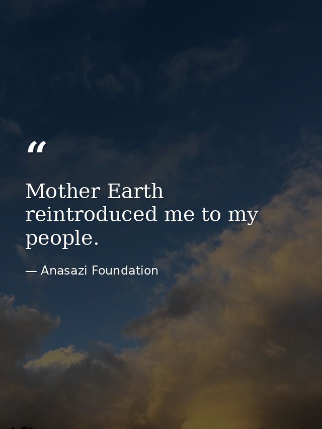 Mother Earth reintroduced me to my people. — Anasazi Foundation