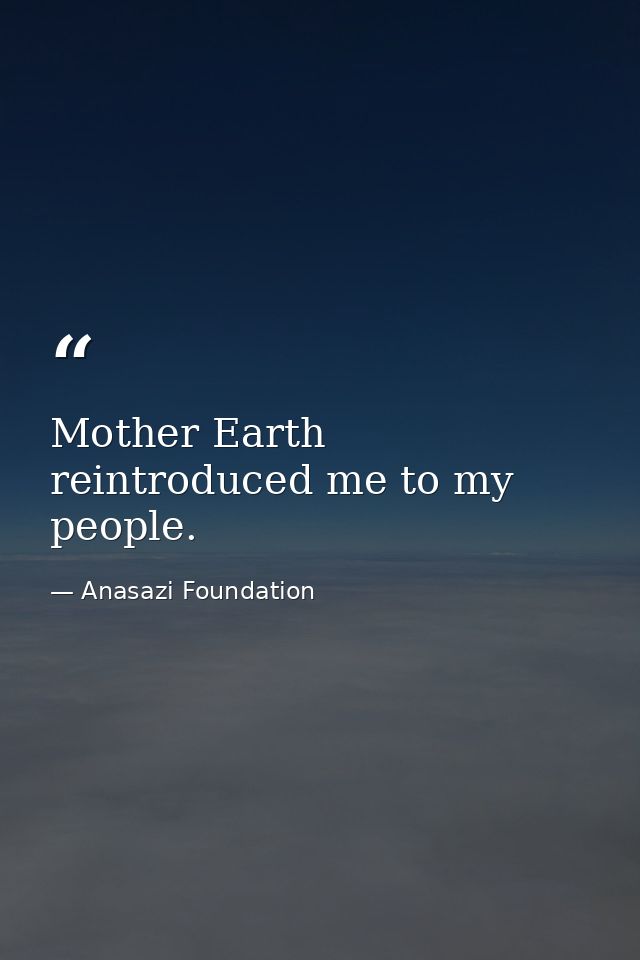 Mother Earth reintroduced me to my people. — Anasazi Foundation