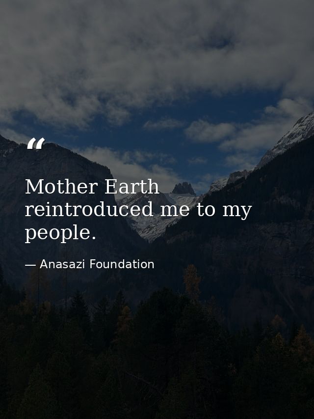 Mother Earth reintroduced me to my people. — Anasazi Foundation