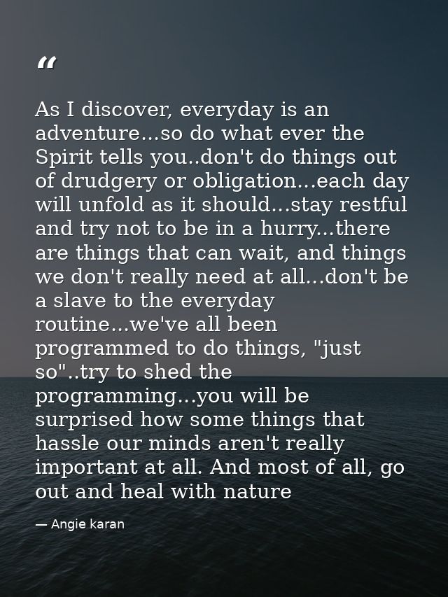 As I discover, everyday is an adventure...so do what ever the Spirit tells you..don't do things out of drudgery or oblig — Angie karan