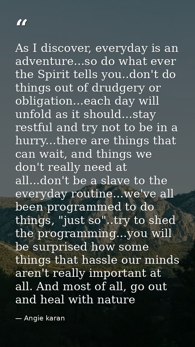 As I discover, everyday is an adventure...so do what ever the Spirit tells you..don't do things out of drudgery or oblig — Angie karan