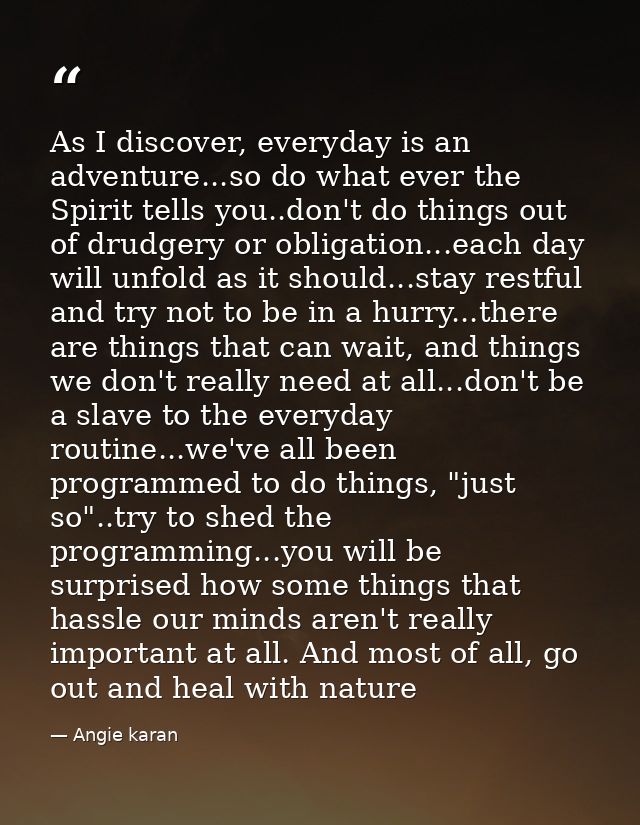 As I discover, everyday is an adventure...so do what ever the Spirit tells you..don't do things out of drudgery or oblig — Angie karan