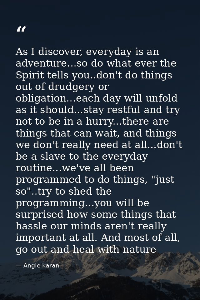 As I discover, everyday is an adventure...so do what ever the Spirit tells you..don't do things out of drudgery or oblig — Angie karan