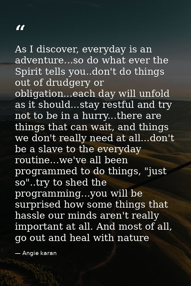 As I discover, everyday is an adventure...so do what ever the Spirit tells you..don't do things out of drudgery or oblig — Angie karan