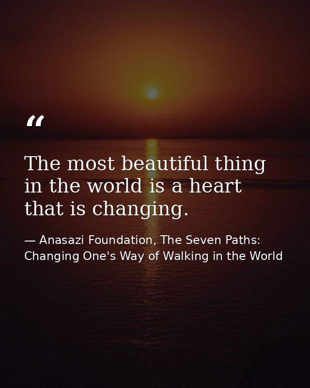 The most beautiful thing in the world is a heart that is changing. — Anasazi Foundation, The Seven Paths: Changing One's Way of Walking in the World