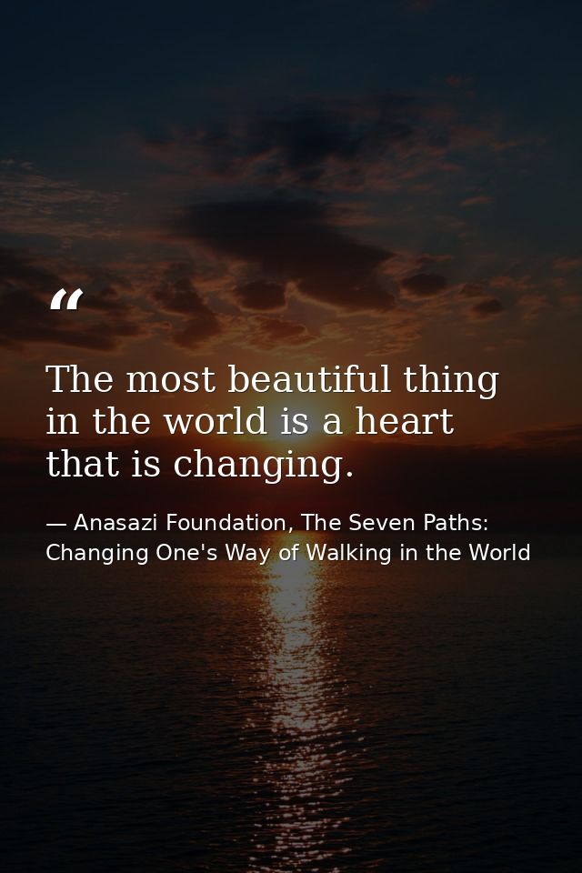 The most beautiful thing in the world is a heart that is changing. — Anasazi Foundation, The Seven Paths: Changing One's Way of Walking in the World