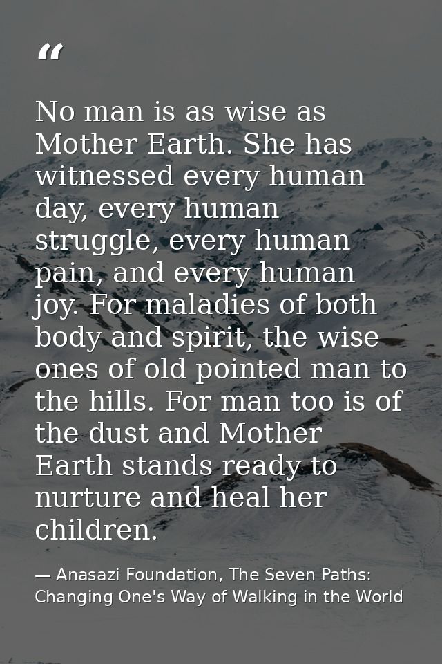 No man is as wise as Mother Earth. She has witnessed every human day, every human struggle, every human pain, and every  — Anasazi Foundation, The Seven Paths: Changing One's Way of Walking in the World