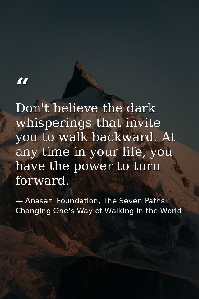 Don't believe the dark whisperings that invite you to walk backward. At any time in your life, you have the power to tur — Anasazi Foundation, The Seven Paths: Changing One's Way of Walking in the World