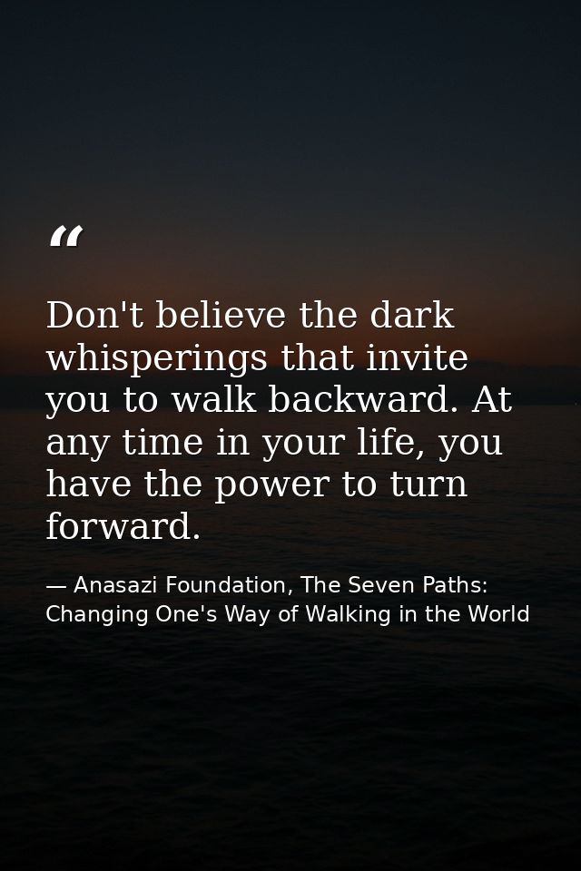 Don't believe the dark whisperings that invite you to walk backward. At any time in your life, you have the power to tur — Anasazi Foundation, The Seven Paths: Changing One's Way of Walking in the World