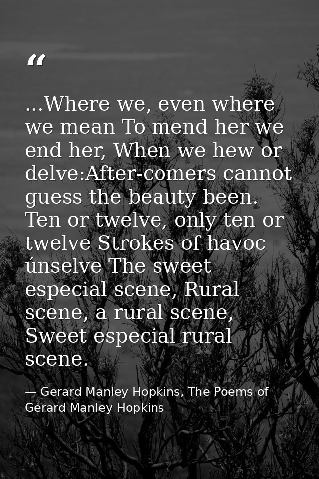 ...Where we, even where we mean To mend her we end her, When we hew or delve:After-comers cannot guess the beauty been.  — Gerard Manley Hopkins, The Poems of Gerard Manley Hopkins
