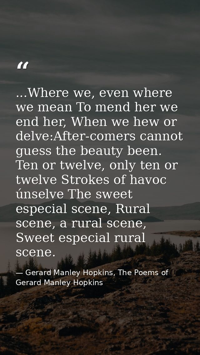 ...Where we, even where we mean To mend her we end her, When we hew or delve:After-comers cannot guess the beauty been.  — Gerard Manley Hopkins, The Poems of Gerard Manley Hopkins