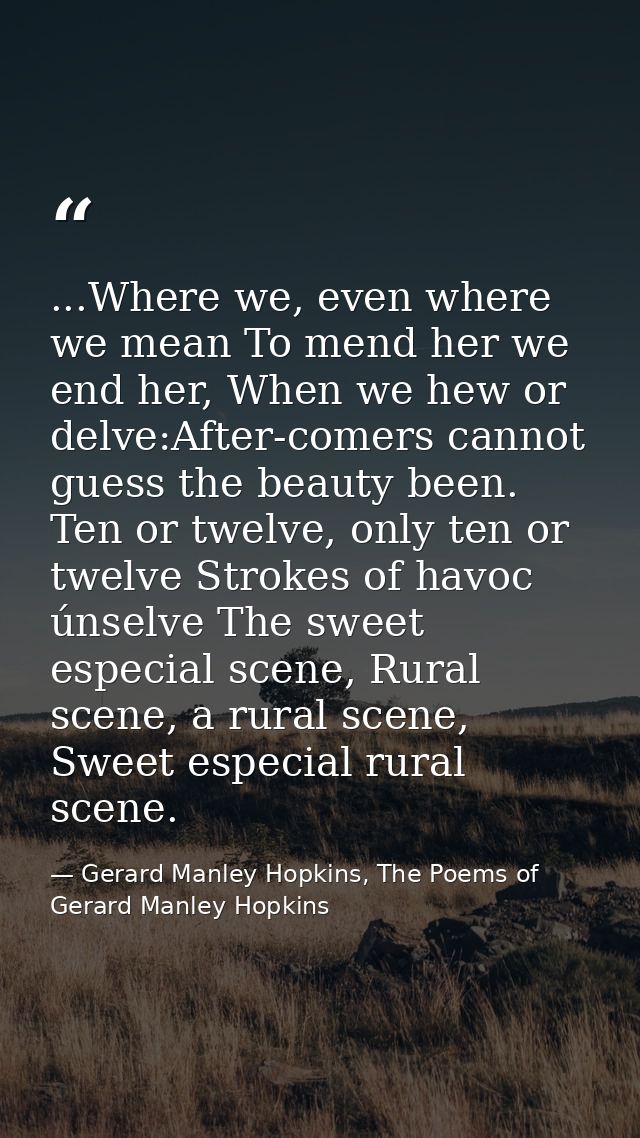 ...Where we, even where we mean To mend her we end her, When we hew or delve:After-comers cannot guess the beauty been.  — Gerard Manley Hopkins, The Poems of Gerard Manley Hopkins