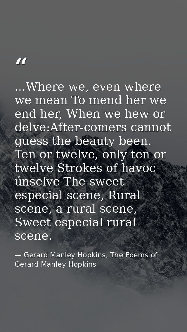 ...Where we, even where we mean To mend her we end her, When we hew or delve:After-comers cannot guess the beauty been.  — Gerard Manley Hopkins, The Poems of Gerard Manley Hopkins