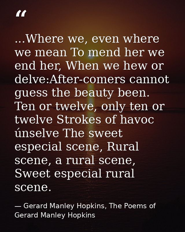 ...Where we, even where we mean To mend her we end her, When we hew or delve:After-comers cannot guess the beauty been.  — Gerard Manley Hopkins, The Poems of Gerard Manley Hopkins