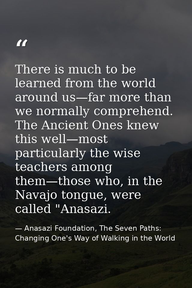 There is much to be learned from the world around us—far more than we normally comprehend. The Ancient Ones knew this we — Anasazi Foundation, The Seven Paths: Changing One's Way of Walking in the World