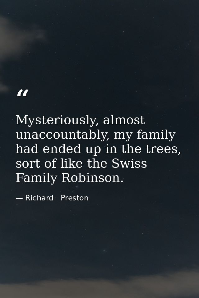 Mysteriously, almost unaccountably, my family had ended up in the trees, sort of like the Swiss Family Robinson. — Richard   Preston