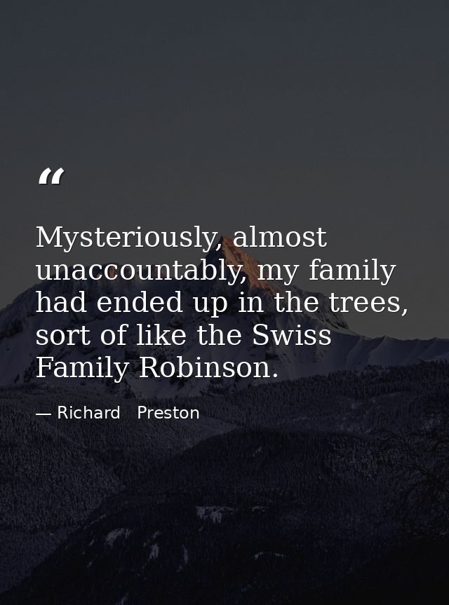 Mysteriously, almost unaccountably, my family had ended up in the trees, sort of like the Swiss Family Robinson. — Richard   Preston
