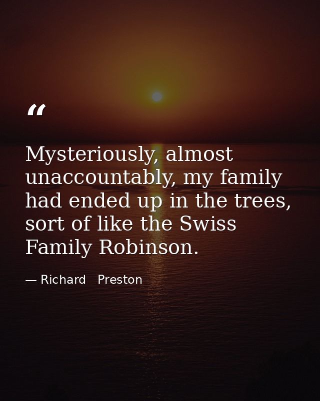 Mysteriously, almost unaccountably, my family had ended up in the trees, sort of like the Swiss Family Robinson. — Richard   Preston