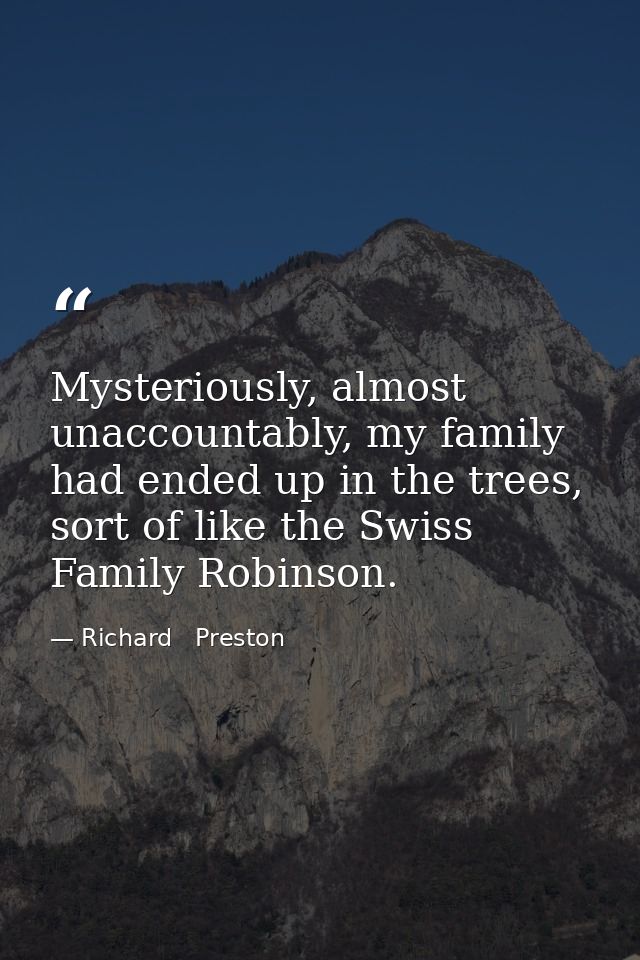 Mysteriously, almost unaccountably, my family had ended up in the trees, sort of like the Swiss Family Robinson. — Richard   Preston