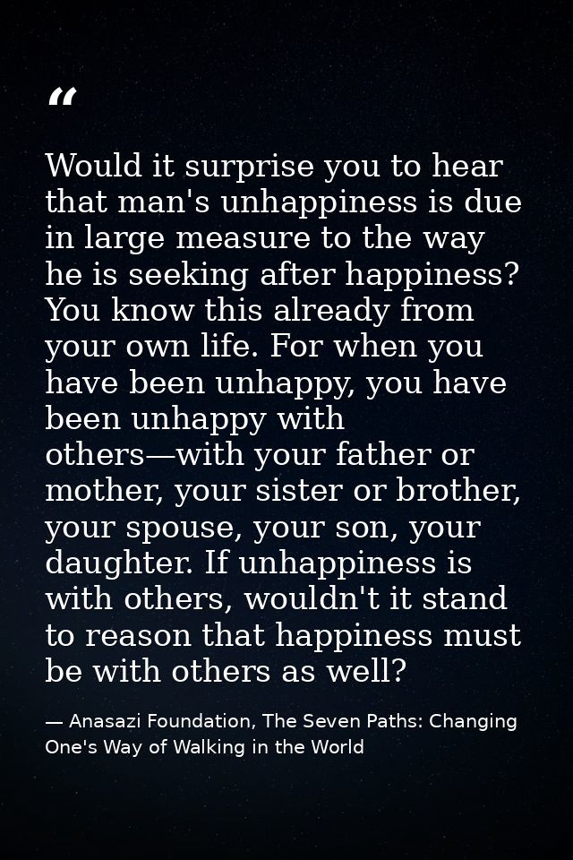 Would it surprise you to hear that man's unhappiness is due in large measure to the way he is seeking after happiness? Y — Anasazi Foundation, The Seven Paths: Changing One's Way of Walking in the World