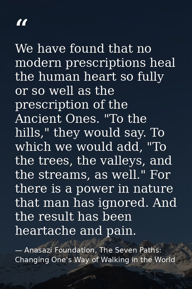 We have found that no modern prescriptions heal the human heart so fully or so well as the prescription of the Ancient O — Anasazi Foundation, The Seven Paths: Changing One's Way of Walking in the World
