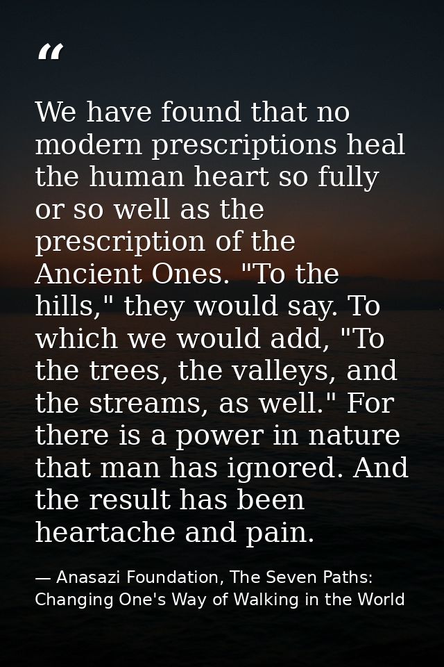 We have found that no modern prescriptions heal the human heart so fully or so well as the prescription of the Ancient O — Anasazi Foundation, The Seven Paths: Changing One's Way of Walking in the World