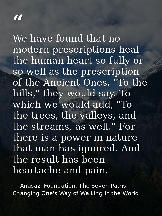 We have found that no modern prescriptions heal the human heart so fully or so well as the prescription of the Ancient O — Anasazi Foundation, The Seven Paths: Changing One's Way of Walking in the World