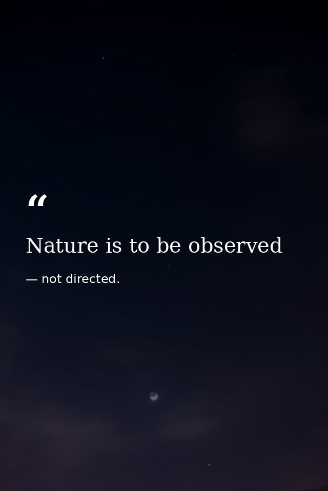 Nature is to be observed — not directed.