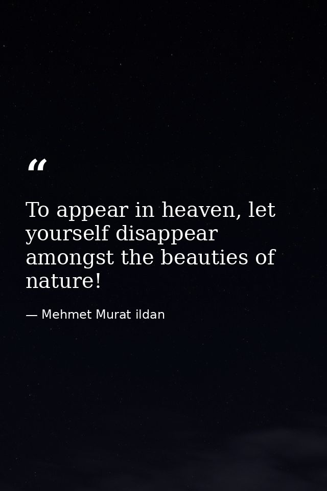 To appear in heaven, let yourself disappear amongst the beauties of nature! — Mehmet Murat ildan