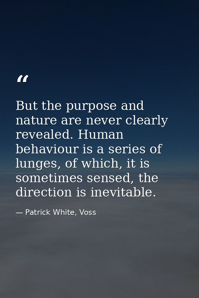 But the purpose and nature are never clearly revealed. Human behaviour is a series of lunges, of which, it is sometimes  — Patrick White, Voss