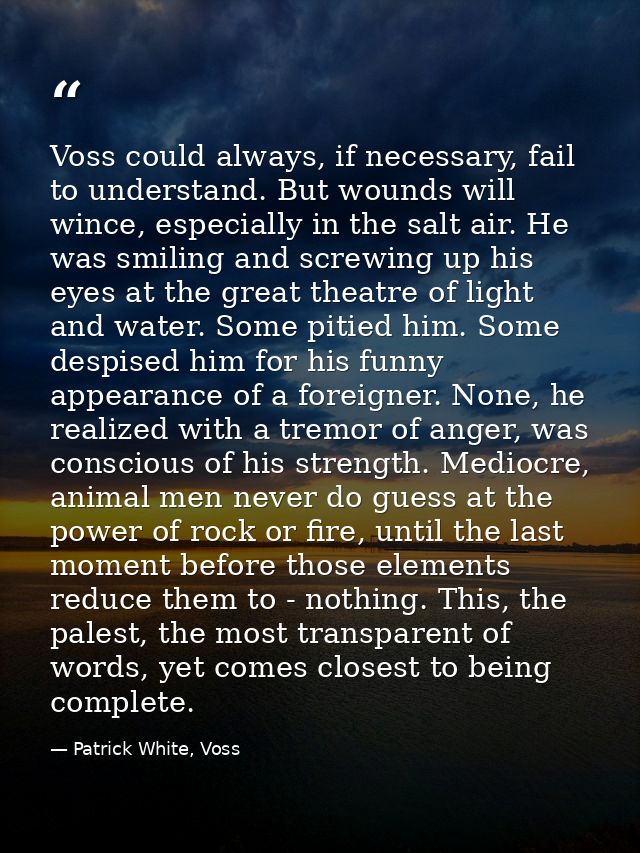 Voss could always, if necessary, fail to understand. But wounds will wince, especially in the salt air. He was smiling a — Patrick White, Voss