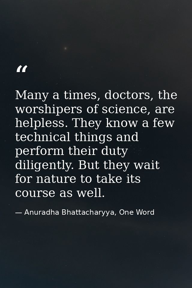 Many a times, doctors, the worshipers of science, are helpless. They know a few technical things and perform their duty  — Anuradha Bhattacharyya, One Word