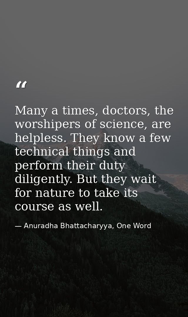 Many a times, doctors, the worshipers of science, are helpless. They know a few technical things and perform their duty  — Anuradha Bhattacharyya, One Word