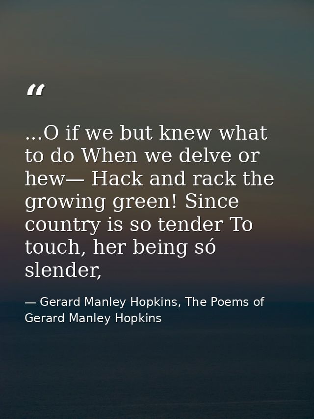 ...O if we but knew what to do When we delve or hew— Hack and rack the growing green! Since country is so tender To touc — Gerard Manley Hopkins, The Poems of Gerard Manley Hopkins